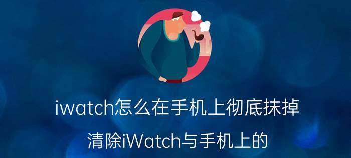 iwatch怎么在手机上彻底抹掉 清除iWatch与手机上的 空格编码